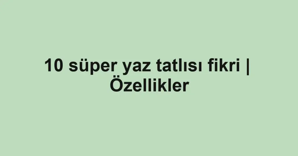 10 süper yaz tatlısı fikri | Özellikler