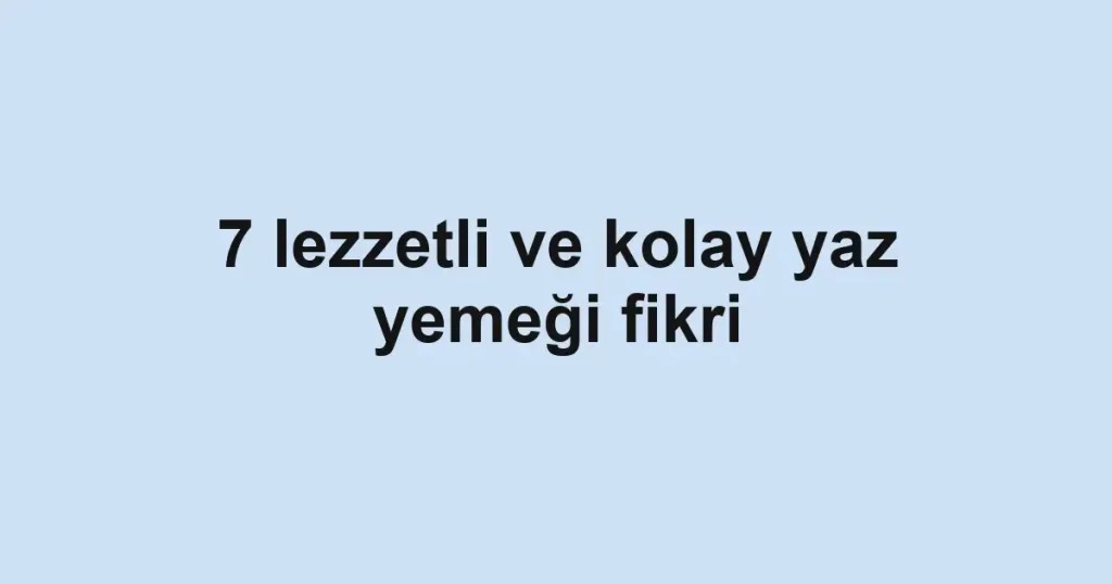 7 lezzetli ve kolay yaz yemeği fikri