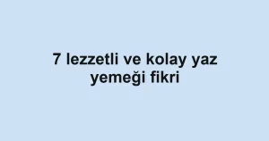 7 lezzetli ve kolay yaz yemeği fikri