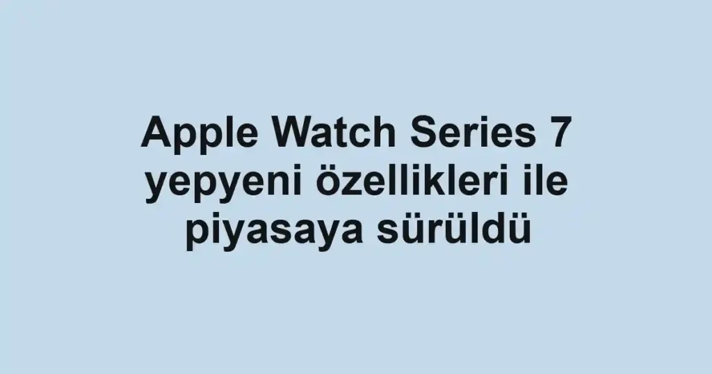 Apple Watch Series 7 yepyeni özellikleri ile piyasaya sürüldü