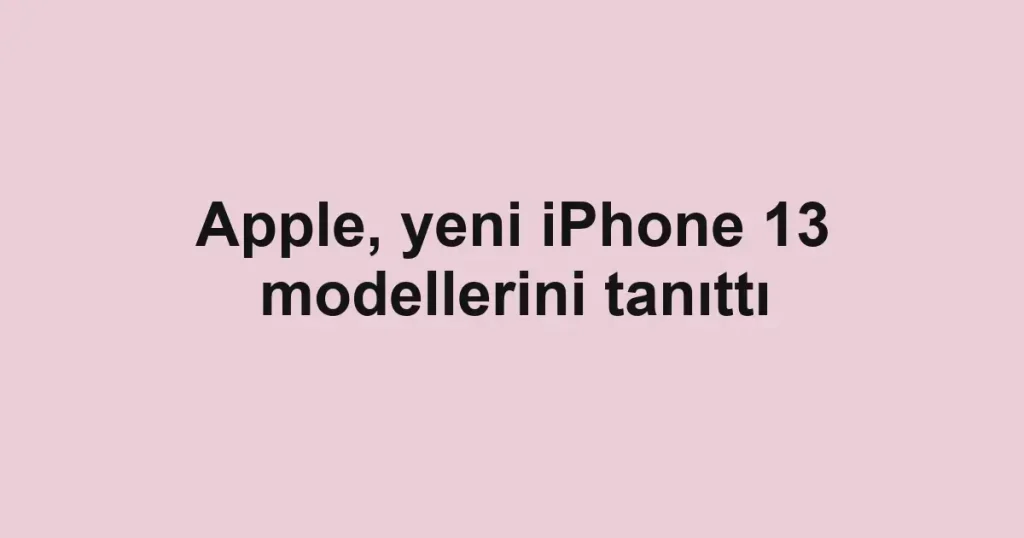 Apple, yeni iPhone 13 modellerini tanıttı