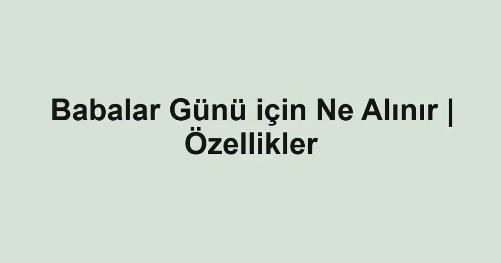 Babalar Günü için Ne Alınır | Özellikler