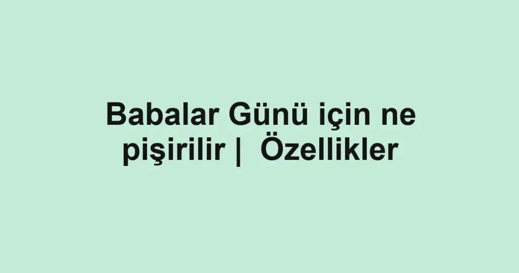 Babalar Günü için ne pişirilir | Özellikler