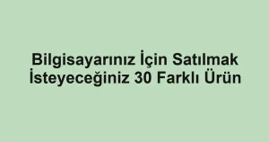 Bilgisayarınız İçin Satılmak İsteyeceğiniz 30 Farklı Ürün
