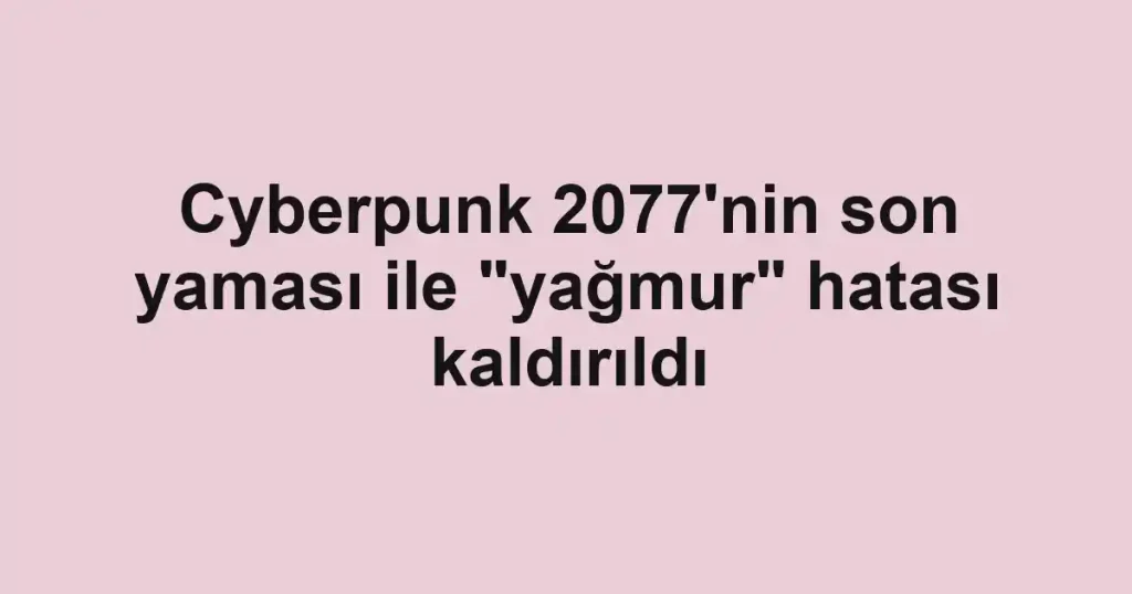 Cyberpunk 2077'nin son yaması ile "yağmur" hatası kaldırıldı