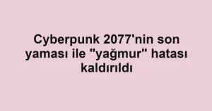 Cyberpunk 2077'nin son yaması ile "yağmur" hatası kaldırıldı