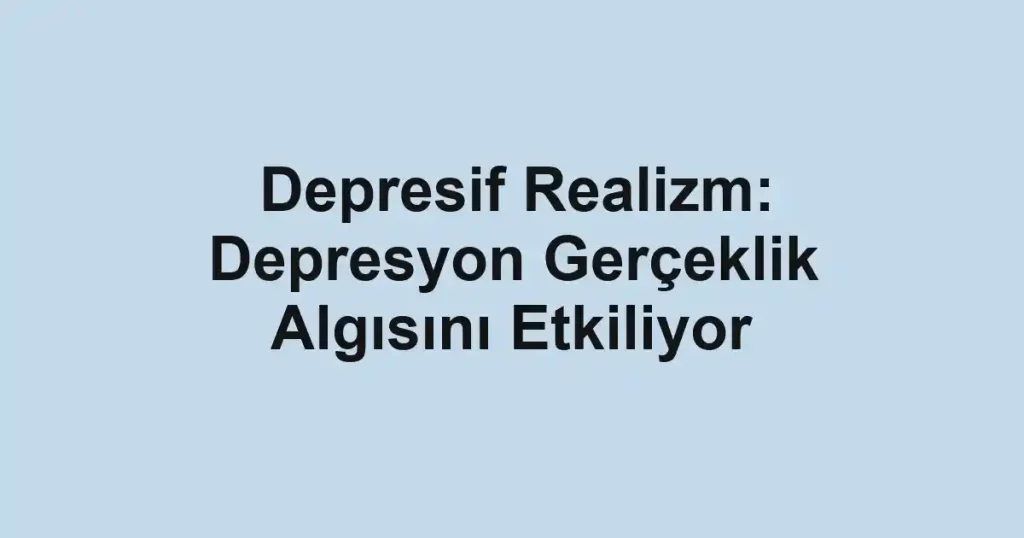 Depresif Realizm: Depresyon Gerçeklik Algısını Etkiliyor