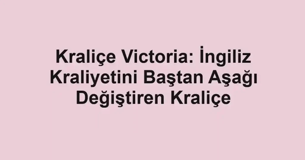 Kraliçe Victoria: İngiliz Kraliyetini Baştan Aşağı Değiştiren Kraliçe