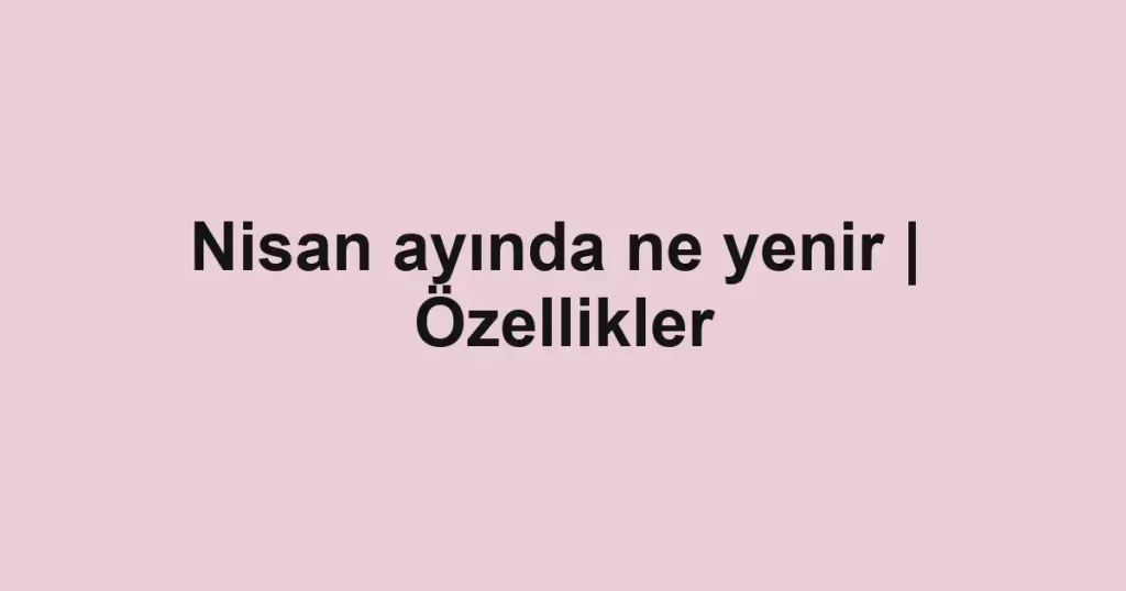 Nisan ayında ne yenir | Özellikler