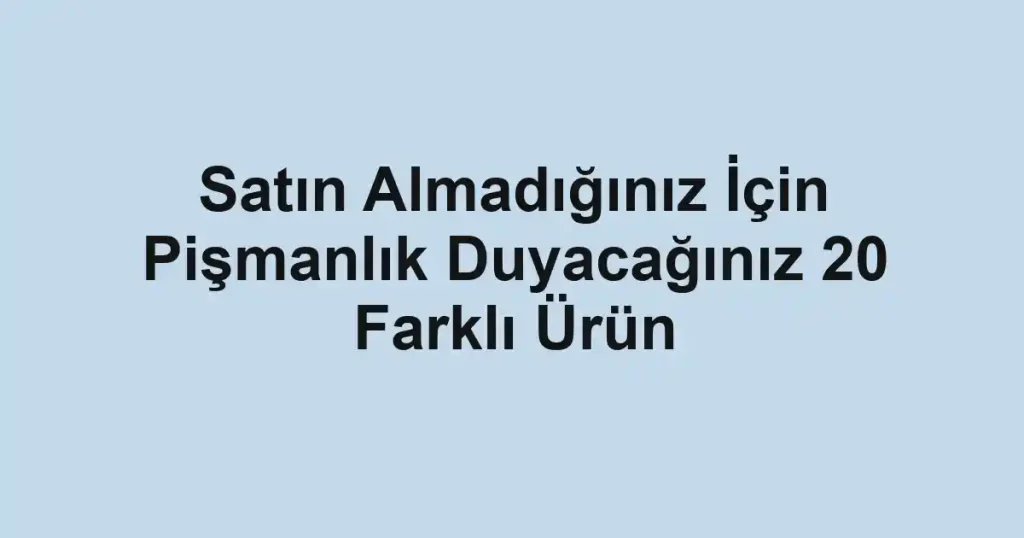 Satın Almadığınız İçin Pişmanlık Duyacağınız 20 Farklı Ürün