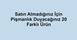 Satın Almadığınız İçin Pişmanlık Duyacağınız 20 Farklı Ürün