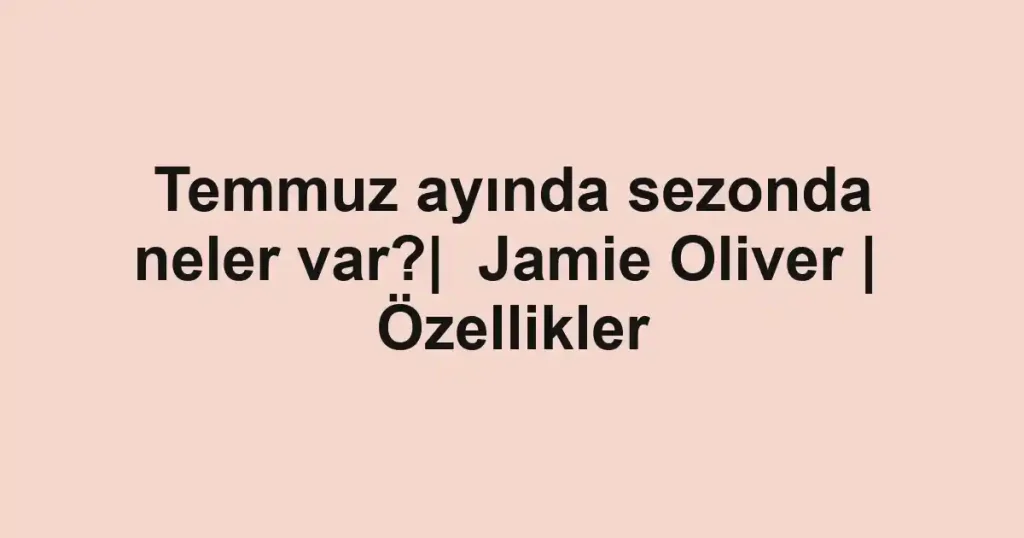 Temmuz ayında sezonda neler var?| Jamie Oliver | Özellikler