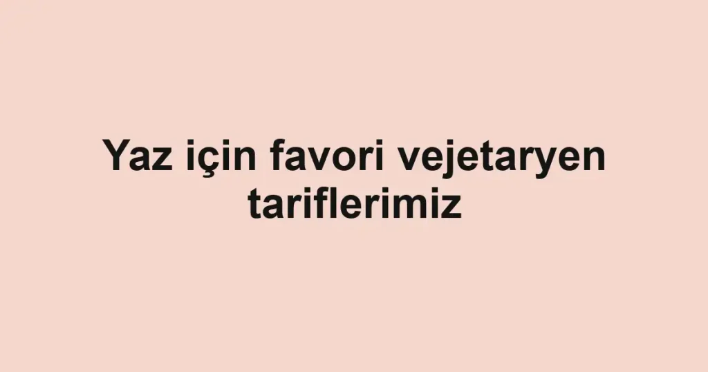Yaz için favori vejetaryen tariflerimiz