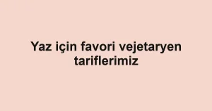 Yaz için favori vejetaryen tariflerimiz