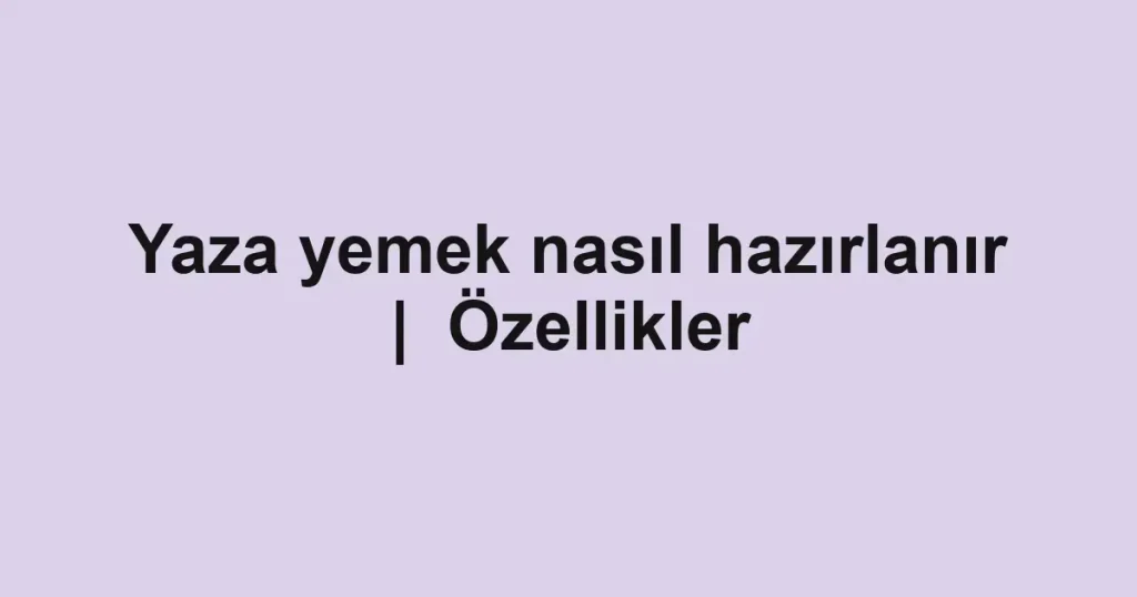 Yaza yemek nasıl hazırlanır | Özellikler